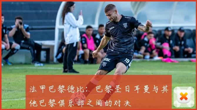 法甲巴黎德比：巴黎圣日耳曼与其他巴黎俱乐部之间的对决