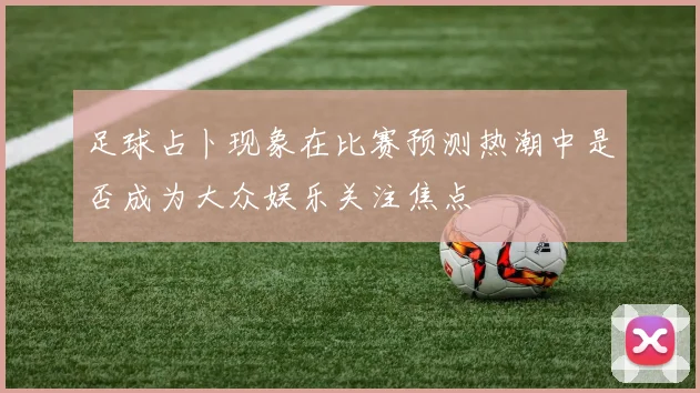 足球占卜现象在比赛预测热潮中是否成为大众娱乐关注焦点