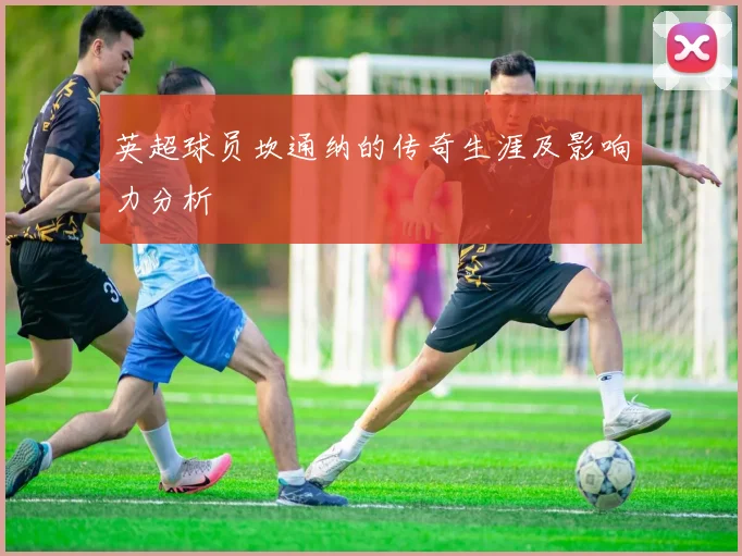 英超球员坎通纳的传奇生涯及影响力分析