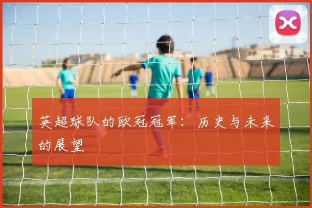 英超球队的欧冠冠军：历史与未来的展望