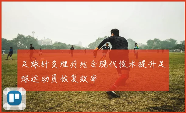 足球针灸理疗结合现代技术提升足球运动员恢复效率