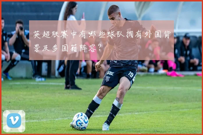 英超联赛中有哪些球队拥有外国背景及多国籍阵容？