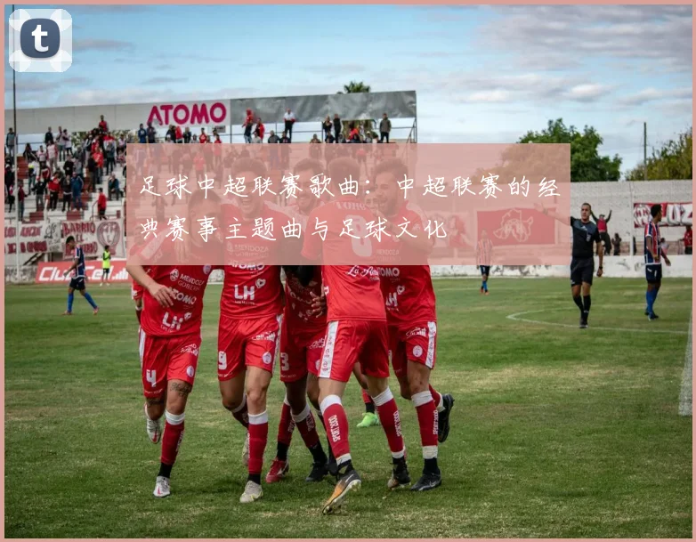 足球中超联赛歌曲:中超联赛的经典赛事主题曲与足球文化