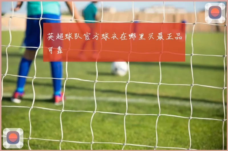 英超球队官方球衣在哪里买最正品可靠