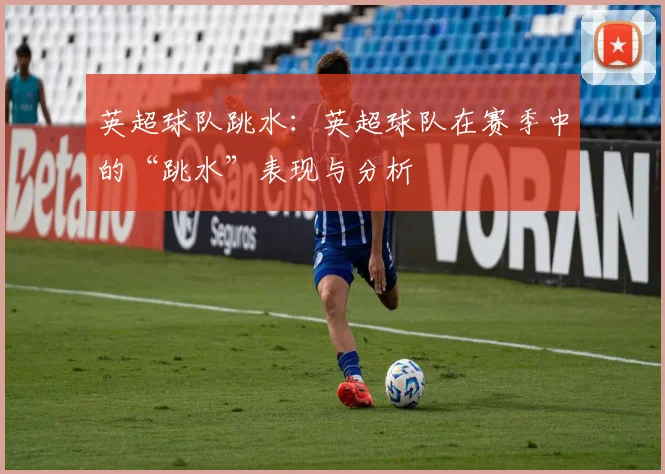 英超球队跳水：英超球队在赛季中的“跳水”表现与分析