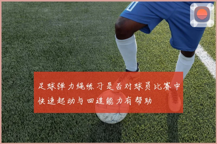 足球弹力绳练习是否对球员比赛中快速起动与回追能力有帮助