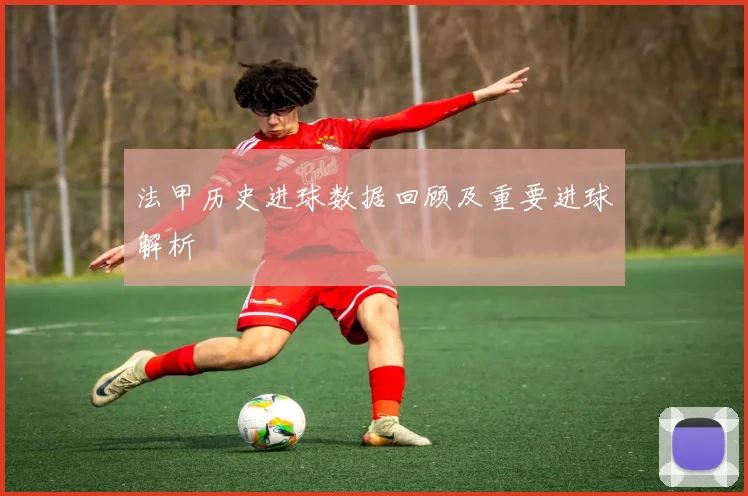 法甲历史进球数据回顾及重要进球解析
