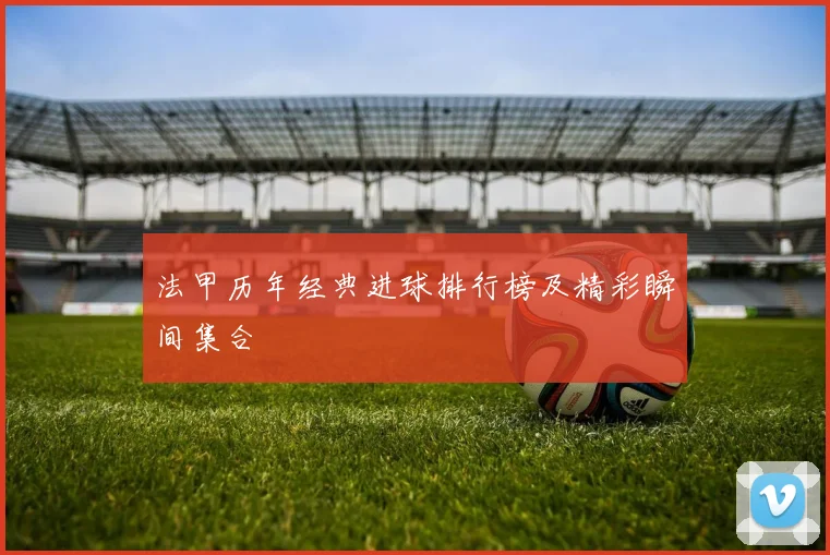 法甲历年经典进球排行榜及精彩瞬间集合